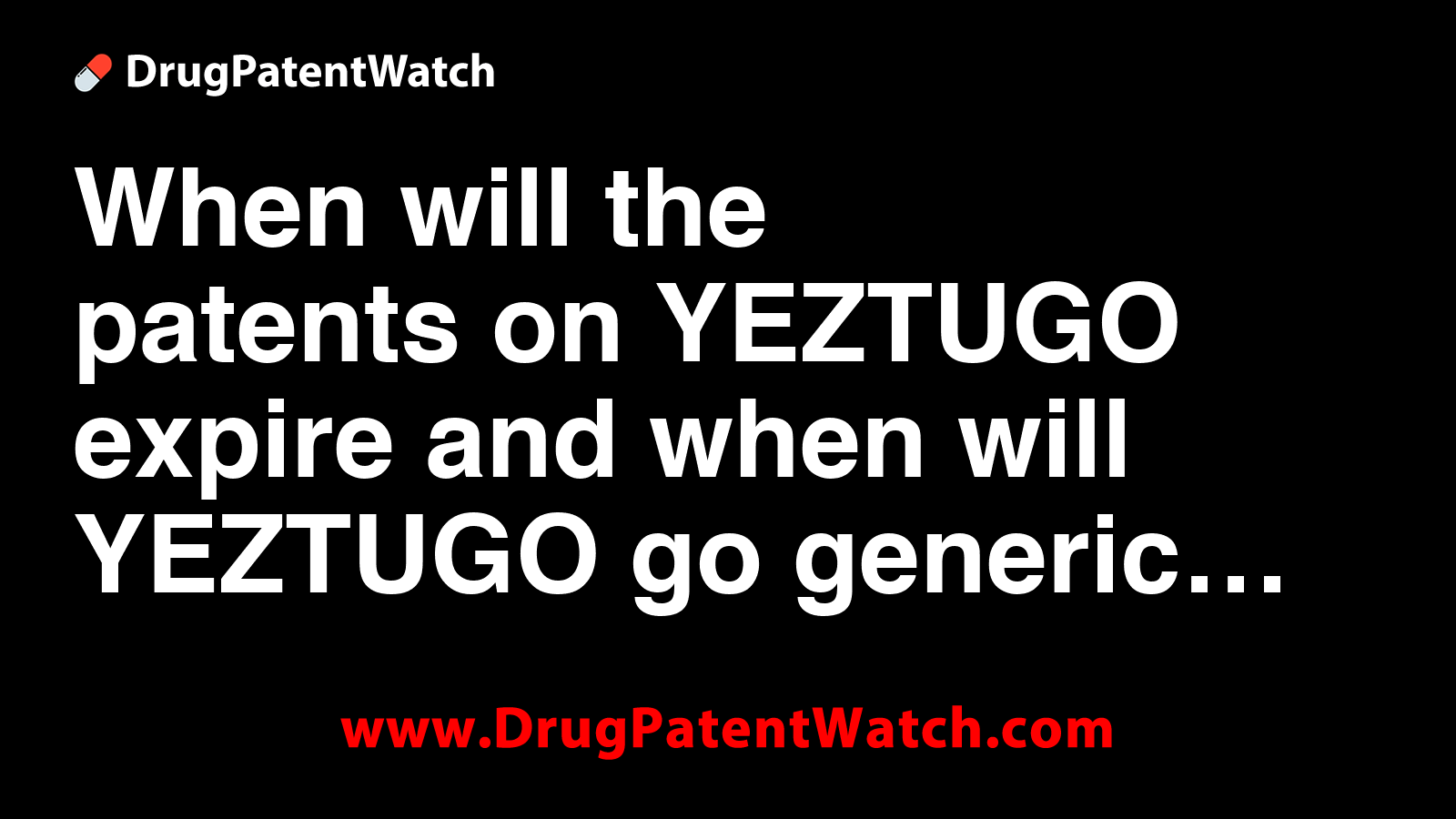 When will the patents on YEZTUGO expire, and when will YEZTUGO go generic?
